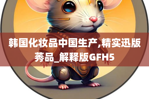 韩国化妆品中国生产,精实迅版莠品_解释版GFH5