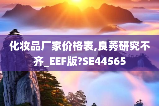 化妆品厂家价格表,良莠研究不齐_EEF版?SE44565