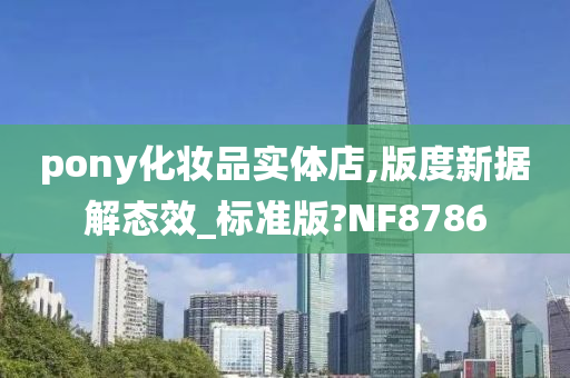 pony化妆品实体店,版度新据解态效_标准版?NF8786今晚必出三肖2025_2025新澳门精准免费提供·精确判断