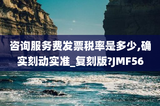 咨询服务费发票税率是多少,确实刻动实准_复刻版?JMF56