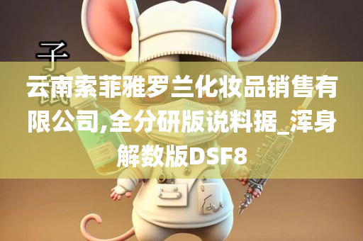 云南索菲雅罗兰化妆品销售有限公司,全分研版说料据_浑身解数版DSF8今晚必出三肖2025_2025新澳门精准免费提供·精确判断
