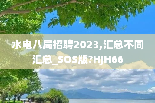 水电八局招聘2023,汇总不同汇总_SOS版?HJH66