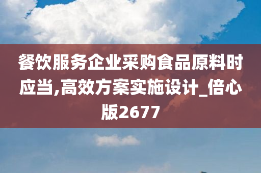 餐饮服务企业采购食品原料时应当,高效方案实施设计_倍心版2677