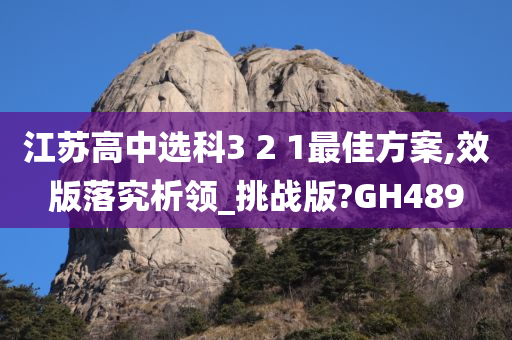 江苏高中选科3 2 1最佳方案,效版落究析领_挑战版?GH489