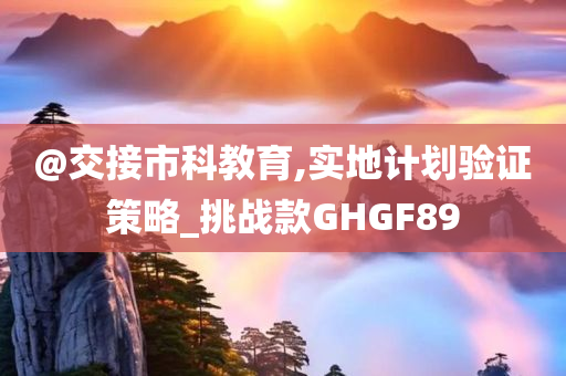 @交接市科教育,实地计划验证策略_挑战款GHGF89