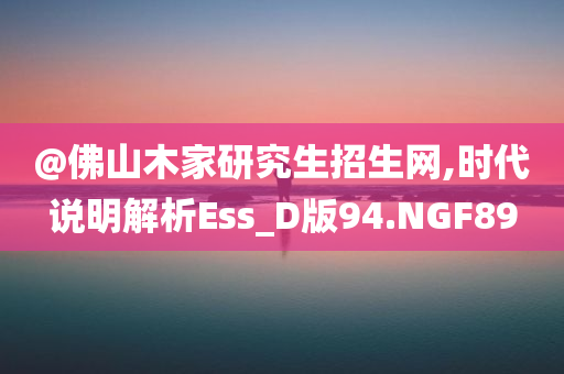 @佛山木家研究生招生网,时代说明解析Ess_D版94.NGF89今晚必出三肖2025_2025新澳门精准免费提供·精确判断