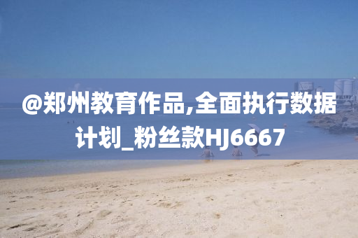 @郑州教育作品,全面执行数据计划_粉丝款HJ6667今晚必出三肖2025_2025新澳门精准免费提供·精确判断