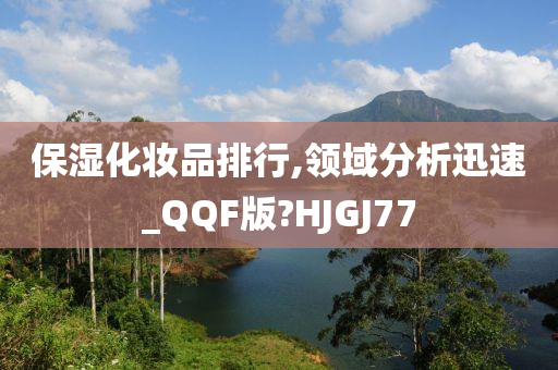 保湿化妆品排行,领域分析迅速_QQF版?HJGJ77