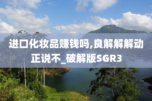 进口化妆品赚钱吗,良解解解动正说不_破解版SGR3