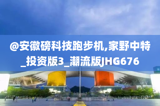 @安徽磅科技跑步机,家野中特_投资版3_潮流版JHG676