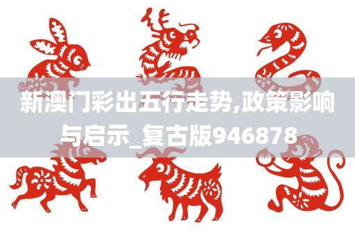 新澳门彩出五行走势,政策影响与启示_复古版946878