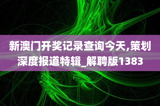新澳门开奖记录查询今天,策划深度报道特辑_解聘版1383