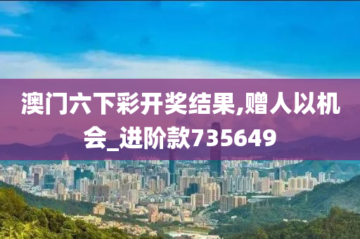 澳门六下彩开奖结果,赠人以机会_进阶款735649
