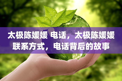 太极陈媛媛 电话，太极陈媛媛联系方式，电话背后的故事
