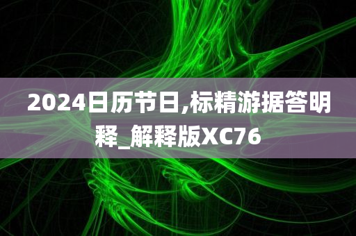 2024日历节今晚必出三肖2025_2025新澳门精准免费提供·精确判断日,标精游据答明释_解释版XC76