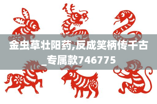 金虫草壮阳药,反成笑柄传千古_专属款746775
