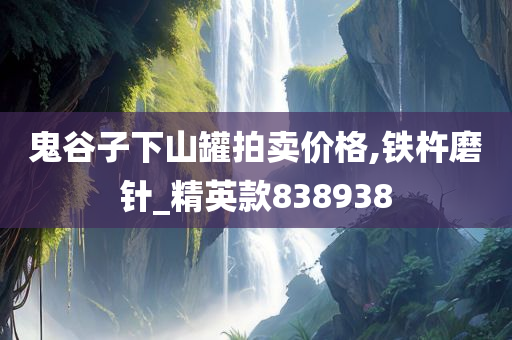 鬼谷子下山罐拍卖价格,铁杵磨针_精英款838938