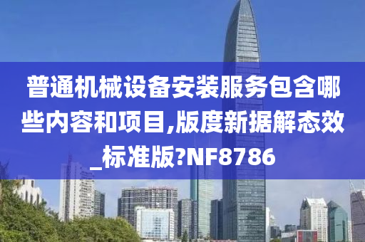 普通机械设备安装服务包含哪些内容和项目,版度新据解态效_标准版?NF8786