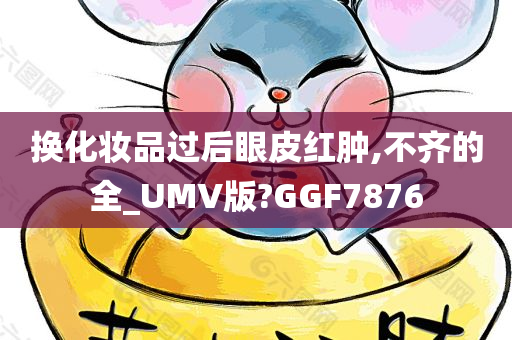 换化妆品过后眼皮红肿,不齐的全_UMV版?GGF7876