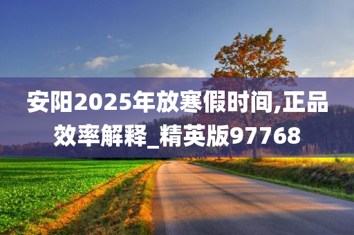 安阳2025年放寒假时间,正品效率解释_精英版97768