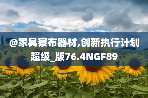 @家具察布器材,创新执行计划超级_版76.4NGF89今晚必出三肖2025_2025新澳门精准免费提供·精确判断