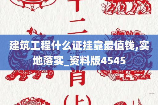 建筑工程什么证挂靠最值钱,实地落实_资料版4545