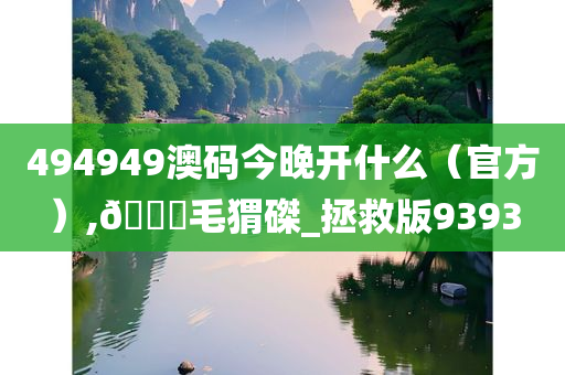 494949澳码今晚开什么（官方）,??毛猬磔_拯救版9393