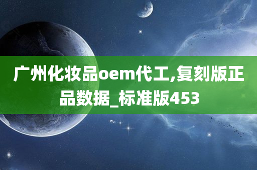 广州化妆品oem代工,复刻版正品数据_标准版453今晚必出三肖2025_2025新澳门精准免费提供·精确判断