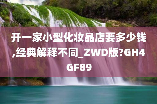 开一家小型化妆品店要多少钱,经典解释不同_ZWD版?GH4GF89