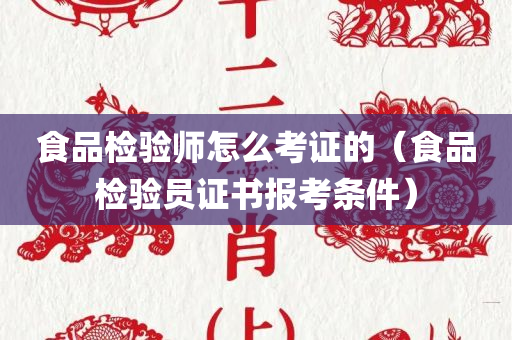 食品检验师怎么考证的（食品检验员证书报考条件）