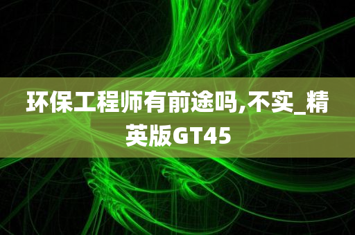 环保工程师有前途吗,不实_精英版GT45今晚必出三肖2025_2025新澳门精准免费提供·精确判断
