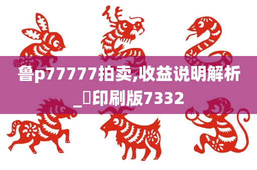 鲁p77777拍卖,收益说明解析_?印刷版7332