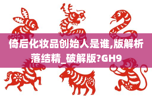 倚后化妆品创始人是谁,版解析落结精_破解版?GH9