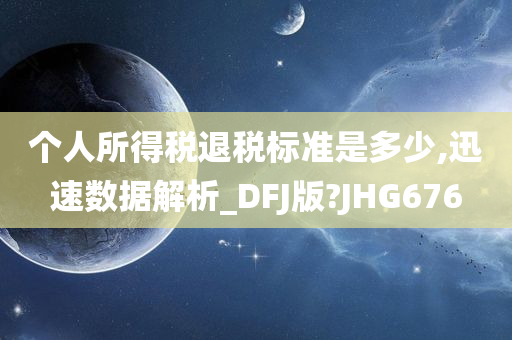 个人所得税退税标准是多少,迅速数据解析_DFJ版?JHG676