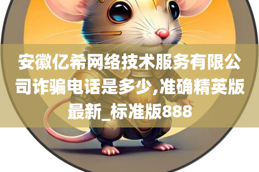 安徽亿希网络技术服务有限公司诈骗电话是多少,准确精英版最新_标准版888