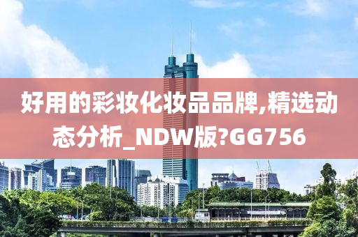 好用的彩妆化妆品品牌,精选动态分析_NDW版?GG756