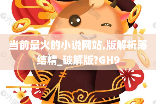 当前最火的小说网站,版解析落结精_破解版?GH9