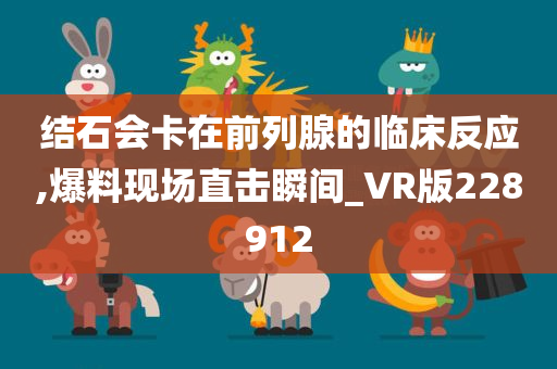 结石会卡在前列腺的临床反应,爆料现场直击瞬间_VR版228912