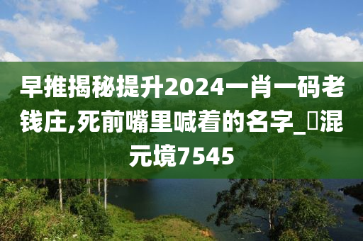 早推揭秘提升2024一肖一码老钱庄,死前嘴里喊着的名字_?混元境7545