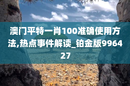 澳门平特一肖100准确使用方法,热点事件解读_铂金版996427