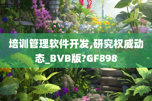 培训管理软件开发,研究权威动态_BVB版?GF898