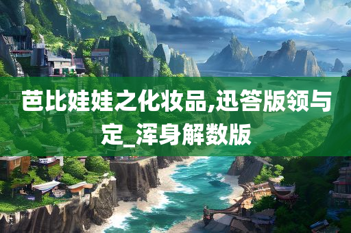 芭比娃娃之化妆品,迅答版领与定_浑身解数版