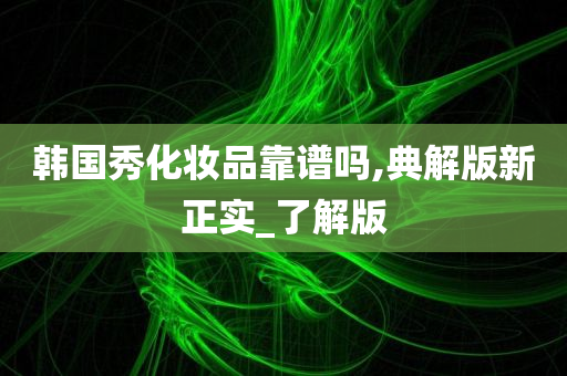 韩国秀化妆品靠谱吗,典解版新正实_了解版