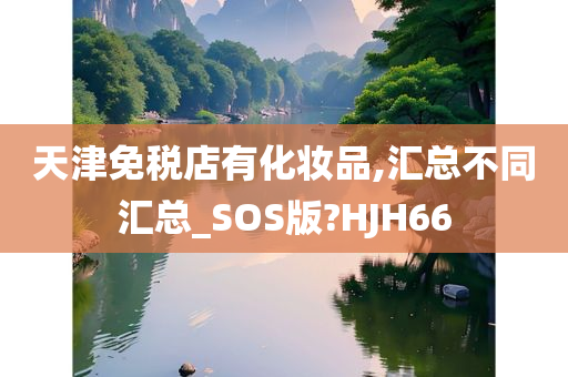 天津免税店有化妆品,汇总不同汇总_SOS版?HJH66