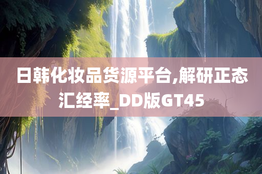 日韩化妆品货源平台,解研正态汇经今晚必出三肖2025_2025新澳门精准免费提供·精确判断率_DD版GT45