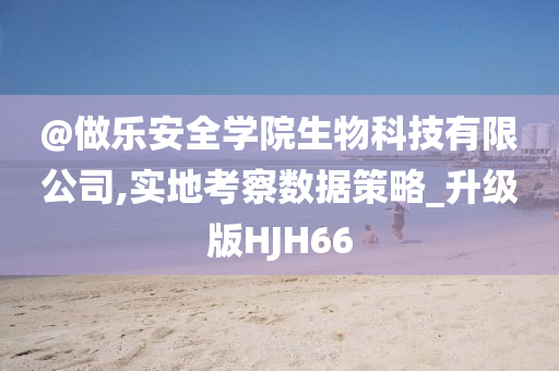 @做乐安全学院生物科技有限公司,实地考察数据策略_升级版HJH66