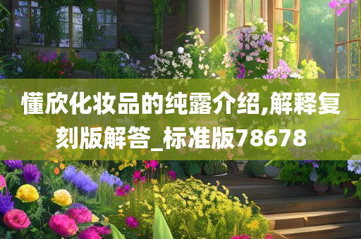 懂欣化妆品的纯露介绍,解释复刻版解答_标准版78678