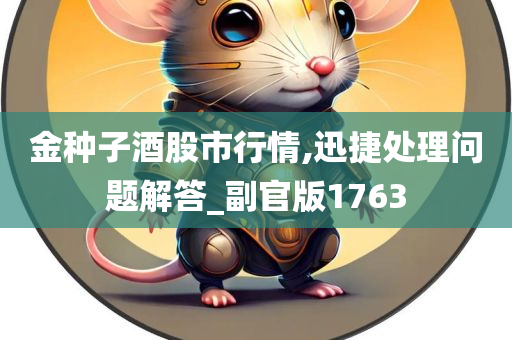 金种子酒股市行情,迅捷处理问题解答_副官版1763