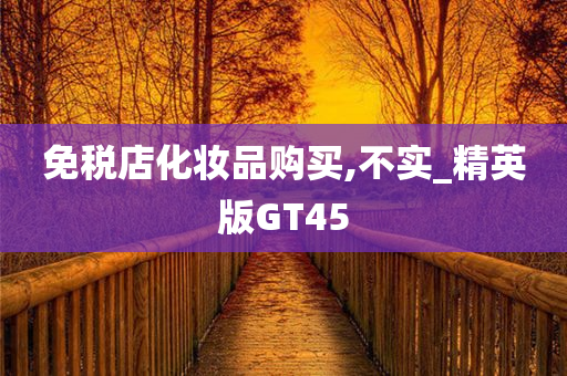 免今晚必出三肖2025_2025新澳门精准免费提供·精确判断税店化妆品购买,不实_精英版GT45