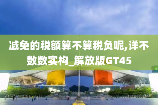 减免的税额算不算税负呢,详不数数实构_解放版GT45